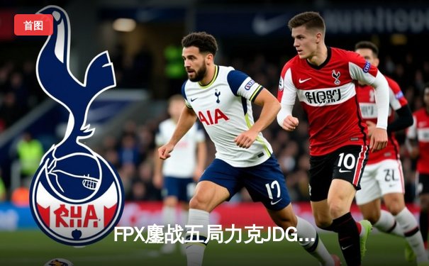 FPX鏖战五局力克JDG，翔掌门霞逆天改命锁定季后赛席位