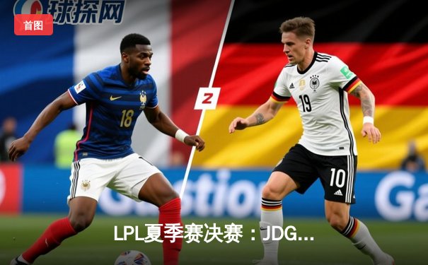 LPL夏季赛决赛：JDG强势夺冠，Ruler斩获FMVP