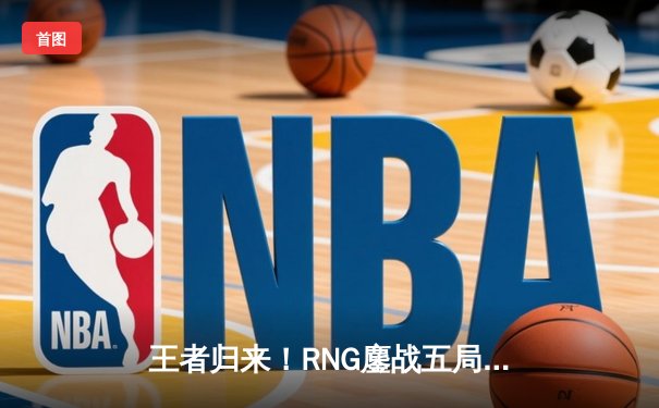 王者归来！RNG鏖战五局险胜TES，斩获LPL春季赛冠军
