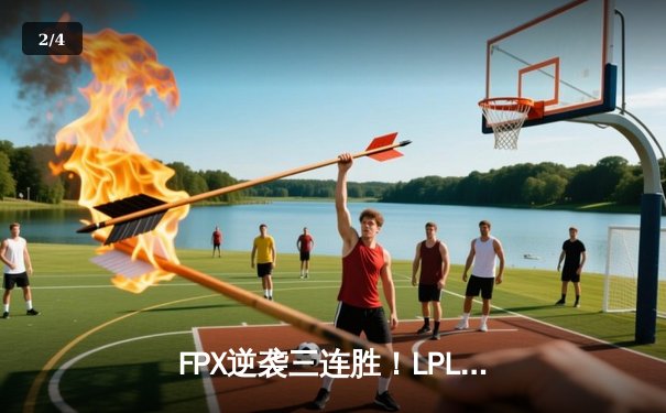 FPX逆袭三连胜！LPL春季赛上演惊天翻盘，LWX神级操作锁定胜局 - 2