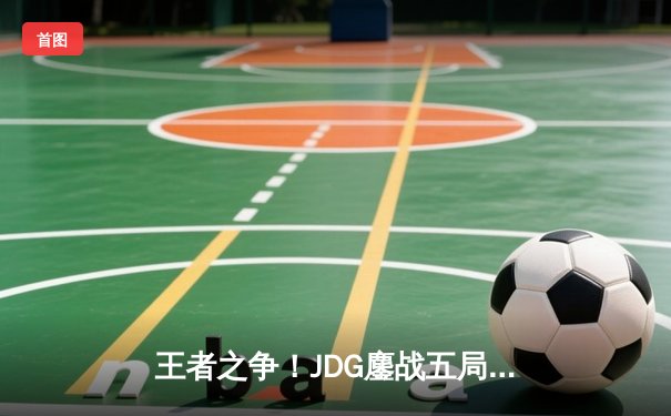 王者之争！JDG鏖战五局险胜WBG，369纳尔天神下凡锁定胜局