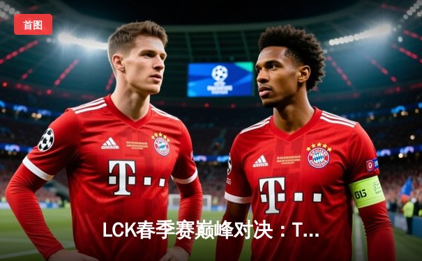 LCK春季赛巅峰对决：T1鏖战五局险胜Gen.G，Faker再现传奇风采