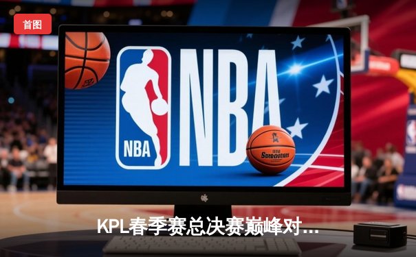 KPL春季赛总决赛巅峰对决：北京WB鏖战七局险胜成都AG，暖阳斩获FMVP