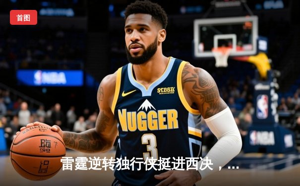 雷霆逆转独行侠挺进西决，亚历山大34分率队上演青春风暴