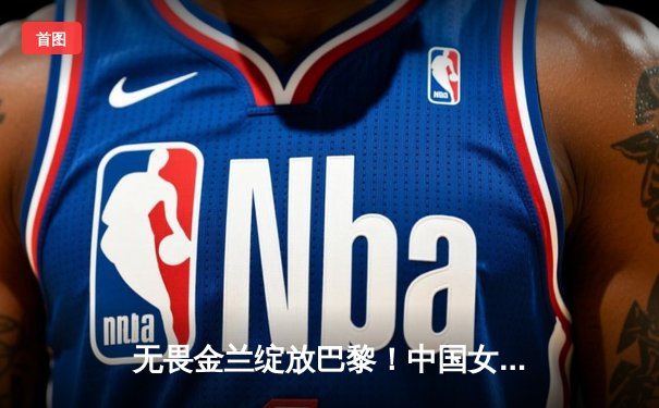 无畏金兰绽放巴黎！中国女篮加时险胜日本，时隔12年再夺奥运奖牌