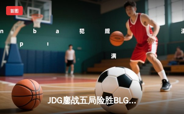 JDG鏖战五局险胜BLG，369纳尔天神下凡助队挺进LPL春季赛决赛