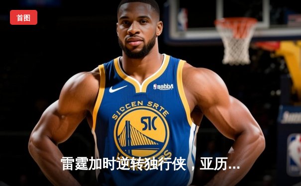 雷霆加时逆转独行侠，亚历山大40分率队挺进西决