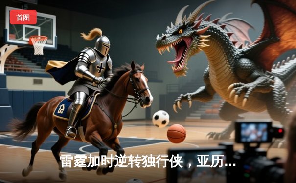 雷霆加时逆转独行侠，亚历山大40分率队挺进西决