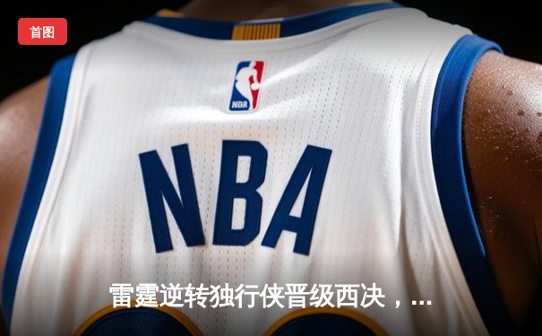雷霆逆转独行侠晋级西决，亚历山大36分率队完成17分大逆转