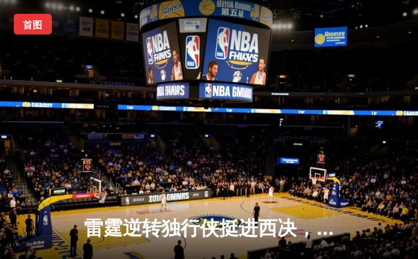 雷霆逆转独行侠挺进西决，亚历山大36分率队完成17分大逆转