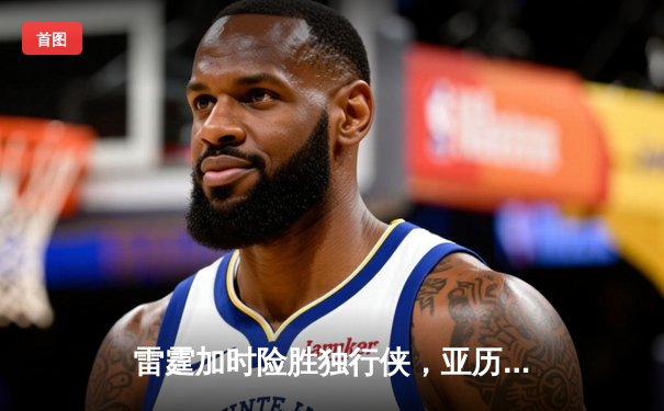 雷霆加时险胜独行侠，亚历山大40分率队挺进西部决赛